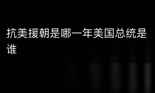 抗美援朝是哪一年美国总统是谁