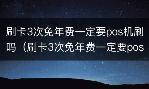 刷卡3次免年费一定要pos机刷吗（刷卡3次免年费一定要pos机刷吗安全吗）