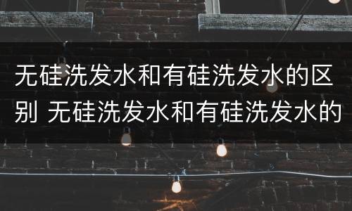 无硅洗发水和有硅洗发水的区别 无硅洗发水和有硅洗发水的区别是什么