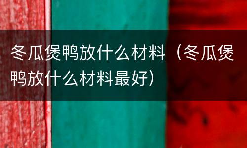 冬瓜煲鸭放什么材料（冬瓜煲鸭放什么材料最好）