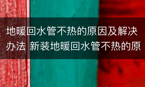 地暖回水管不热的原因及解决办法 新装地暖回水管不热的原因及解决办法