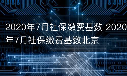 2020年7月社保缴费基数 2020年7月社保缴费基数北京