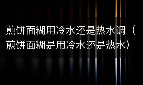 煎饼面糊用冷水还是热水调（煎饼面糊是用冷水还是热水）