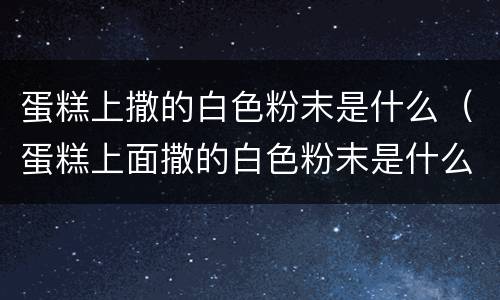 蛋糕上撒的白色粉末是什么（蛋糕上面撒的白色粉末是什么）