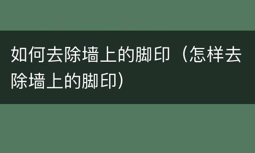 如何去除墙上的脚印（怎样去除墙上的脚印）