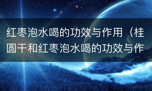 红枣泡水喝的功效与作用（桂圆干和红枣泡水喝的功效与作用）