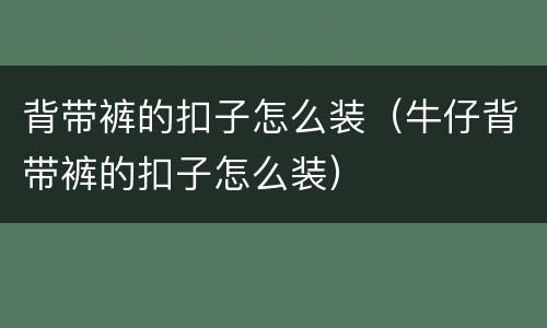背带裤的扣子怎么装（牛仔背带裤的扣子怎么装）
