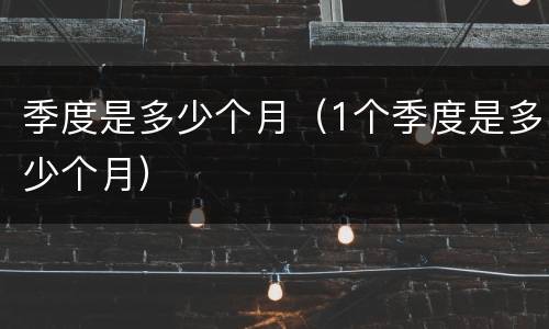季度是多少个月（1个季度是多少个月）