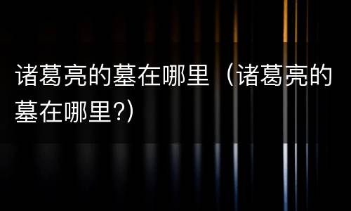 诸葛亮的墓在哪里（诸葛亮的墓在哪里?）