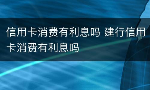信用卡消费有利息吗 建行信用卡消费有利息吗