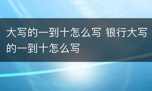 大写的一到十怎么写 银行大写的一到十怎么写