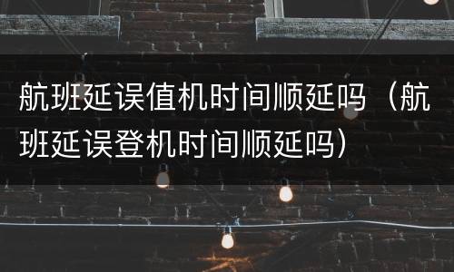 航班延误值机时间顺延吗（航班延误登机时间顺延吗）