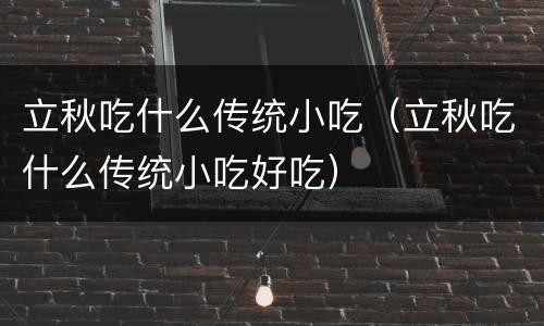 立秋吃什么传统小吃（立秋吃什么传统小吃好吃）