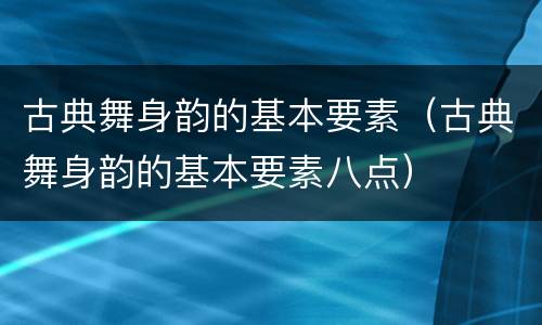古典舞身韵的基本要素（古典舞身韵的基本要素八点）