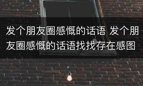 发个朋友圈感慨的话语 发个朋友圈感慨的话语找找存在感图片