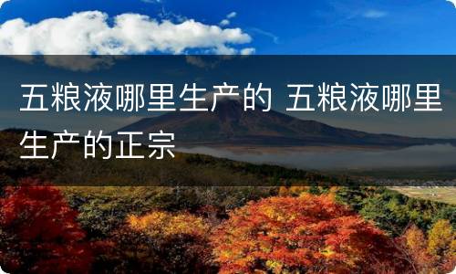 五粮液哪里生产的 五粮液哪里生产的正宗