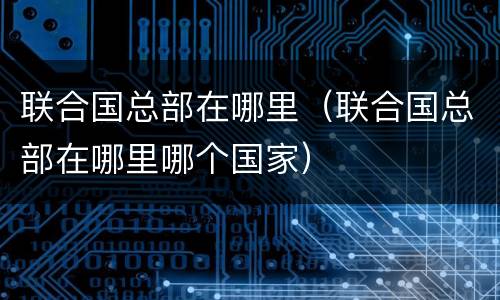 联合国总部在哪里（联合国总部在哪里哪个国家）