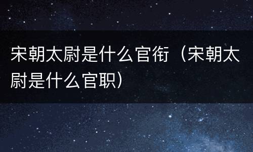 宋朝太尉是什么官衔（宋朝太尉是什么官职）