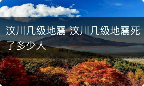 汶川几级地震 汶川几级地震死了多少人