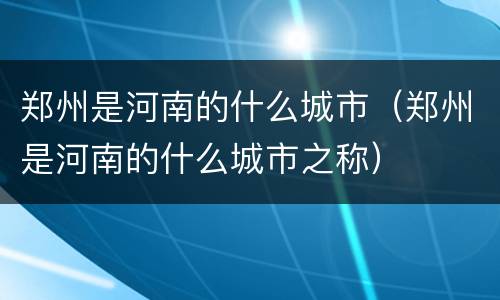 郑州是河南的什么城市（郑州是河南的什么城市之称）