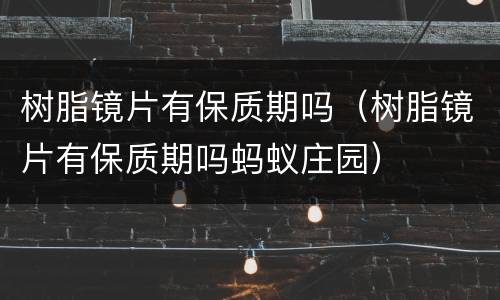 树脂镜片有保质期吗（树脂镜片有保质期吗蚂蚁庄园）