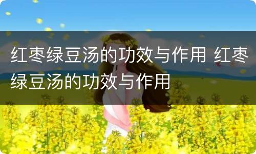 红枣绿豆汤的功效与作用 红枣绿豆汤的功效与作用