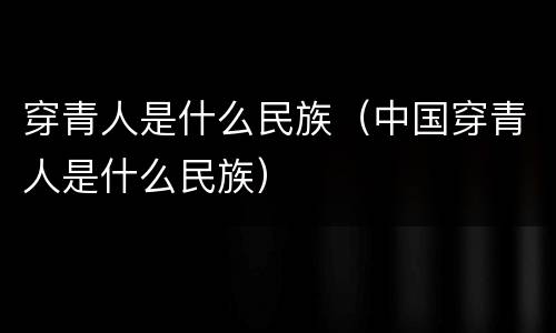 穿青人是什么民族（中国穿青人是什么民族）
