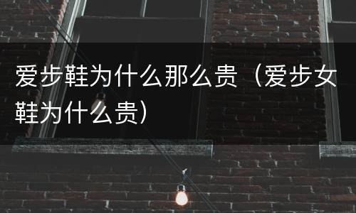 爱步鞋为什么那么贵（爱步女鞋为什么贵）