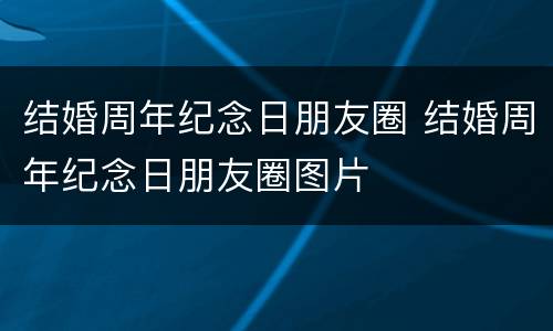 结婚周年纪念日朋友圈 结婚周年纪念日朋友圈图片
