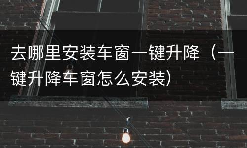 去哪里安装车窗一键升降（一键升降车窗怎么安装）