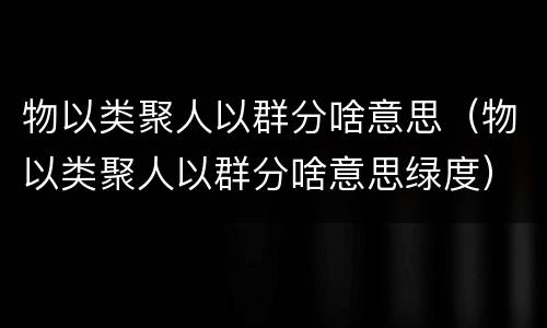 物以类聚人以群分啥意思（物以类聚人以群分啥意思绿度）