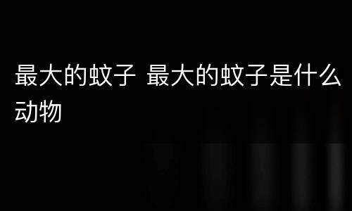 最大的蚊子 最大的蚊子是什么动物
