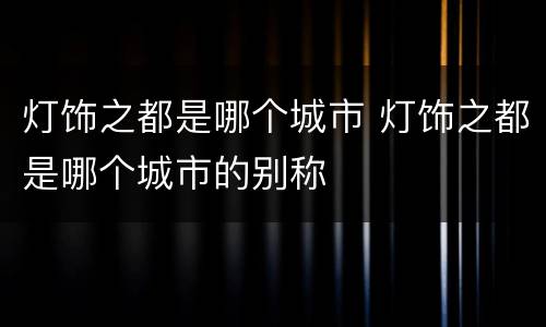 灯饰之都是哪个城市 灯饰之都是哪个城市的别称