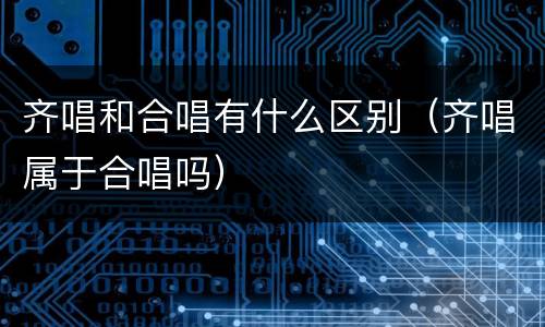 齐唱和合唱有什么区别（齐唱属于合唱吗）