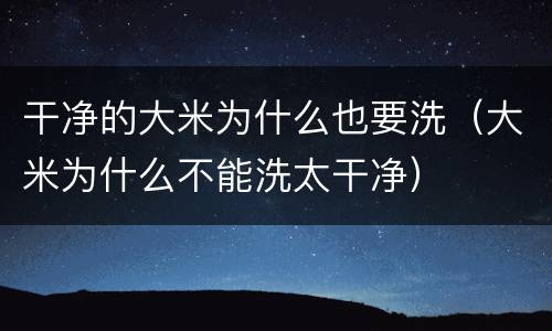 干净的大米为什么也要洗（大米为什么不能洗太干净）