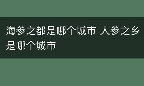 海参之都是哪个城市 人参之乡是哪个城市