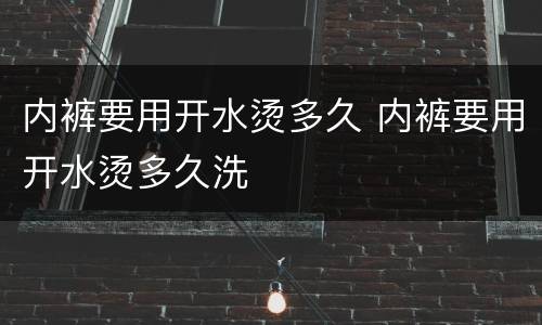 内裤要用开水烫多久 内裤要用开水烫多久洗