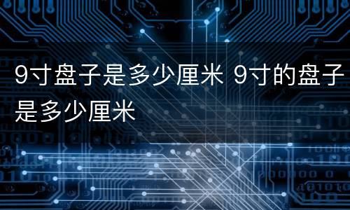 9寸盘子是多少厘米 9寸的盘子是多少厘米