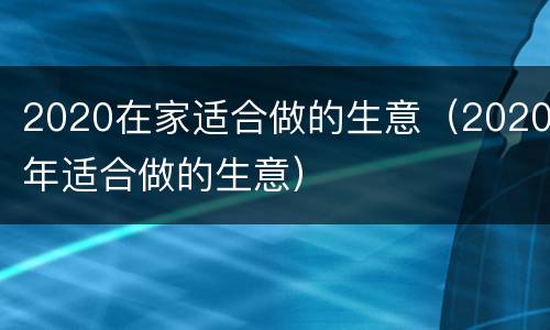 2020在家适合做的生意（2020年适合做的生意）
