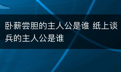 卧薪尝胆的主人公是谁 纸上谈兵的主人公是谁