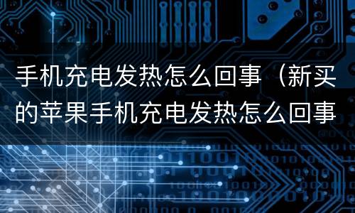 手机充电发热怎么回事（新买的苹果手机充电发热怎么回事）