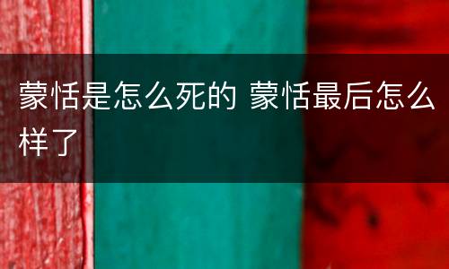 蒙恬是怎么死的 蒙恬最后怎么样了