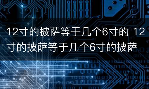 12寸的披萨等于几个6寸的 12寸的披萨等于几个6寸的披萨
