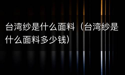 台湾纱是什么面料（台湾纱是什么面料多少钱）