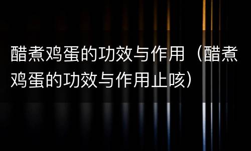 醋煮鸡蛋的功效与作用（醋煮鸡蛋的功效与作用止咳）