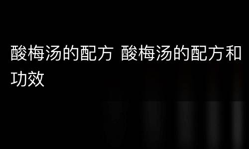 酸梅汤的配方 酸梅汤的配方和功效