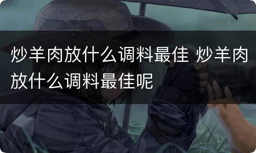 炒羊肉放什么调料最佳 炒羊肉放什么调料最佳呢