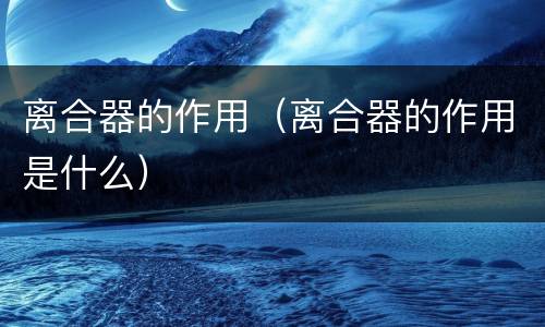离合器的作用（离合器的作用是什么）