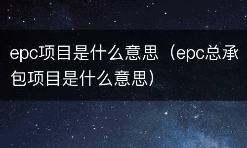 epc项目是什么意思（epc总承包项目是什么意思）