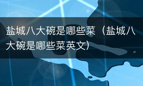盐城八大碗是哪些菜（盐城八大碗是哪些菜英文）